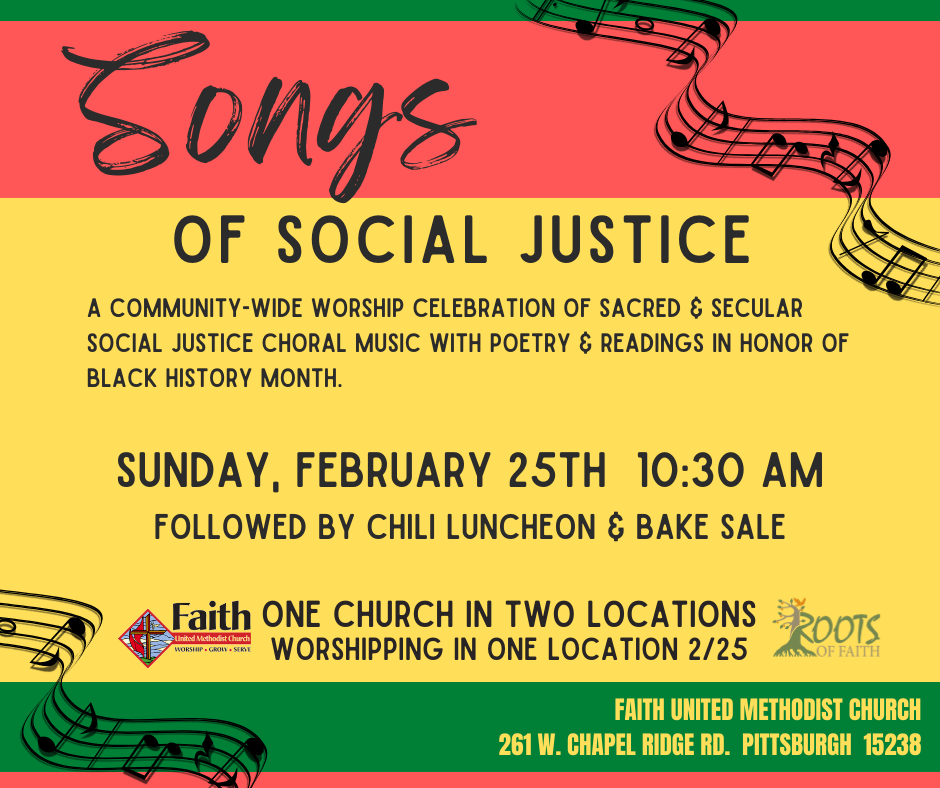 Music notes on striped background
Songs of Social Justice 
A Community wide worship celebration of sacred and secular social justice choral music with poetry and readings in honor black history month.
Sunday February 25 10:30 AM
Followed by chili luncheon and bake sale
at Faith United Methodist Church in Fox Chapel.